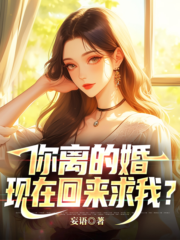 你离的婚，现在回来求我？ 作者：佚名