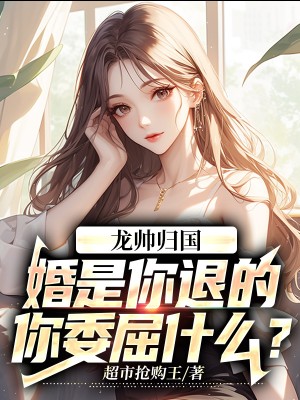 龙帅归国：婚是你退的，你委屈什么？ 作者：超市抢购王