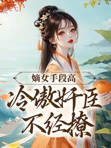 嫡女手段高，冷傲奸臣不经撩 作者：佚名